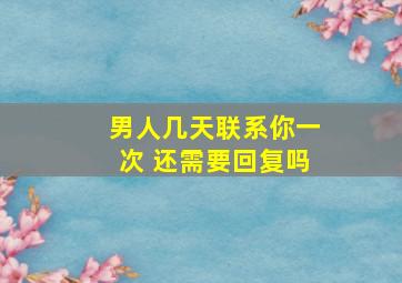 男人几天联系你一次 还需要回复吗